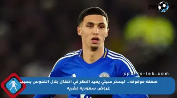 صفقة موقوفة.. ليستر سيتي يعيد النظر في انتقال بلال الخنوس بسبب عروض سعودية مغرية